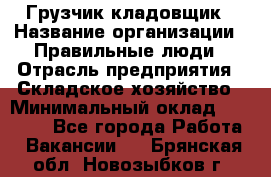 Грузчик-кладовщик › Название организации ­ Правильные люди › Отрасль предприятия ­ Складское хозяйство › Минимальный оклад ­ 26 000 - Все города Работа » Вакансии   . Брянская обл.,Новозыбков г.